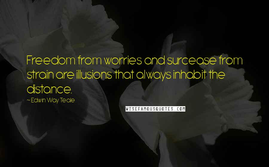 Edwin Way Teale Quotes: Freedom from worries and surcease from strain are illusions that always inhabit the distance.