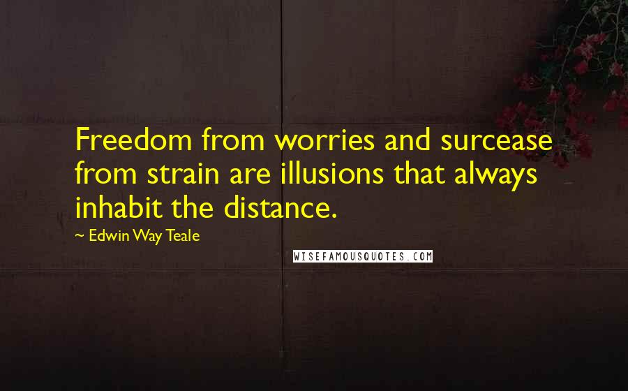 Edwin Way Teale Quotes: Freedom from worries and surcease from strain are illusions that always inhabit the distance.