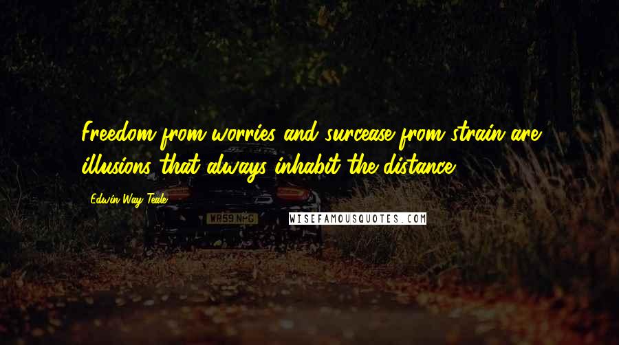 Edwin Way Teale Quotes: Freedom from worries and surcease from strain are illusions that always inhabit the distance.