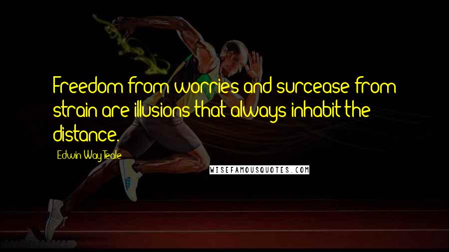 Edwin Way Teale Quotes: Freedom from worries and surcease from strain are illusions that always inhabit the distance.