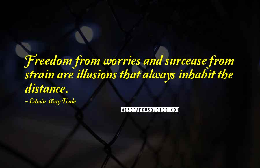 Edwin Way Teale Quotes: Freedom from worries and surcease from strain are illusions that always inhabit the distance.