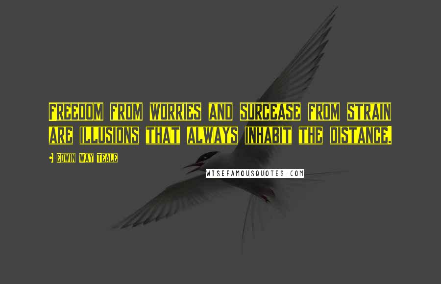 Edwin Way Teale Quotes: Freedom from worries and surcease from strain are illusions that always inhabit the distance.