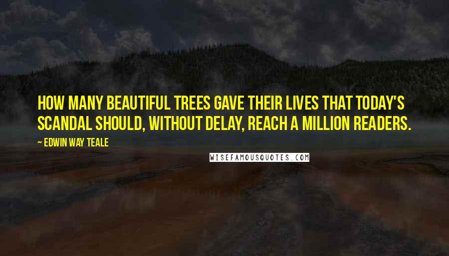 Edwin Way Teale Quotes: How many beautiful trees gave their lives that today's scandal should, without delay, reach a million readers.