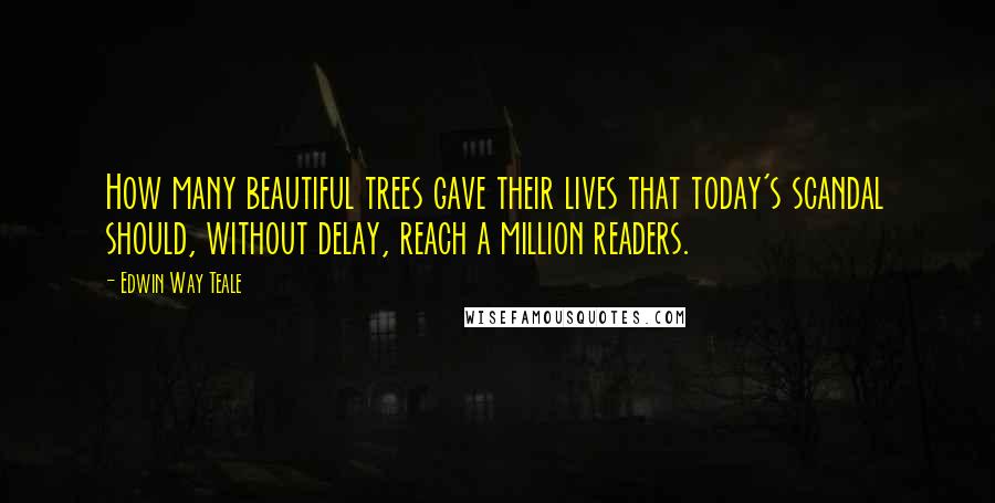 Edwin Way Teale Quotes: How many beautiful trees gave their lives that today's scandal should, without delay, reach a million readers.