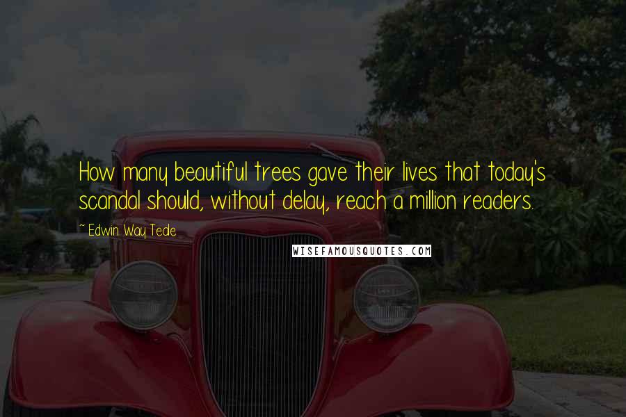 Edwin Way Teale Quotes: How many beautiful trees gave their lives that today's scandal should, without delay, reach a million readers.