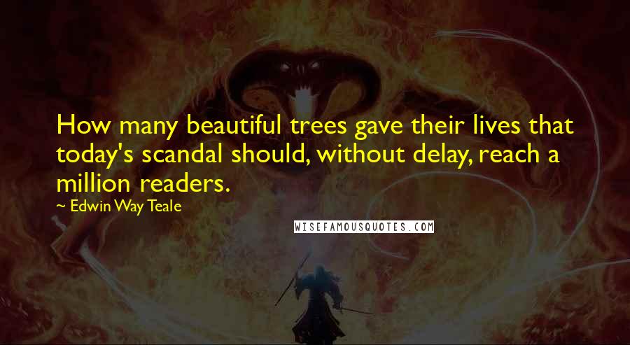 Edwin Way Teale Quotes: How many beautiful trees gave their lives that today's scandal should, without delay, reach a million readers.