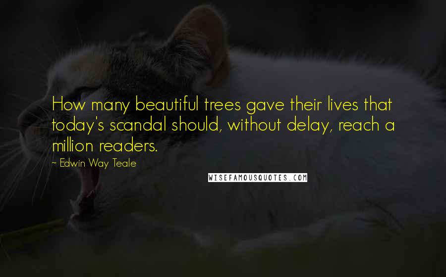 Edwin Way Teale Quotes: How many beautiful trees gave their lives that today's scandal should, without delay, reach a million readers.