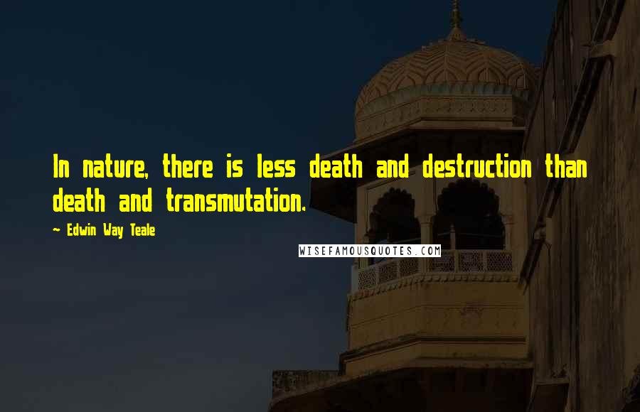 Edwin Way Teale Quotes: In nature, there is less death and destruction than death and transmutation.