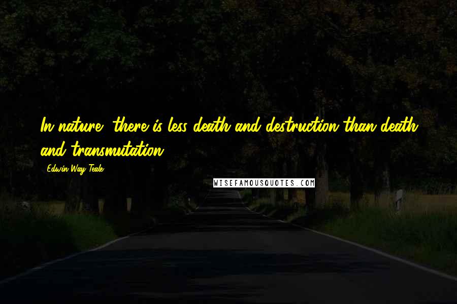 Edwin Way Teale Quotes: In nature, there is less death and destruction than death and transmutation.