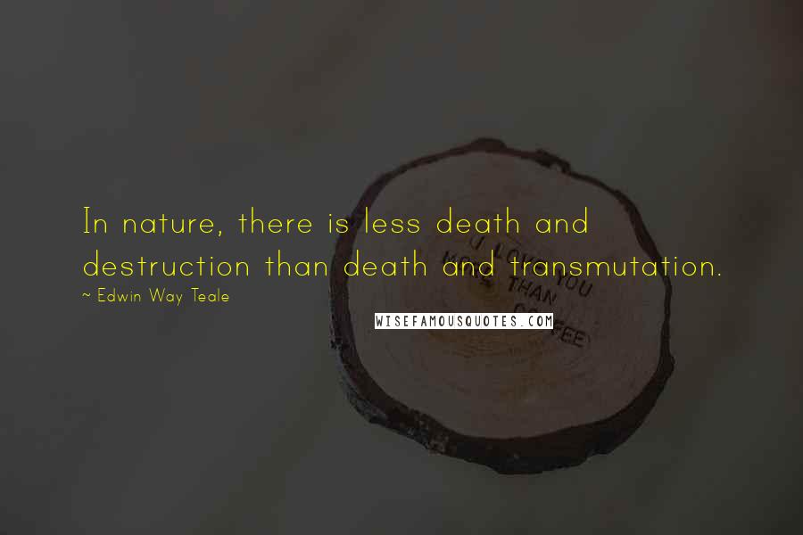 Edwin Way Teale Quotes: In nature, there is less death and destruction than death and transmutation.