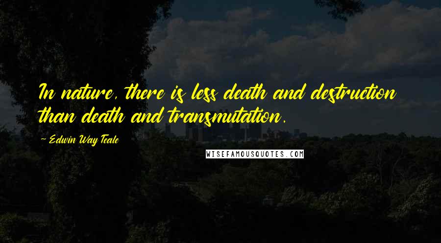 Edwin Way Teale Quotes: In nature, there is less death and destruction than death and transmutation.