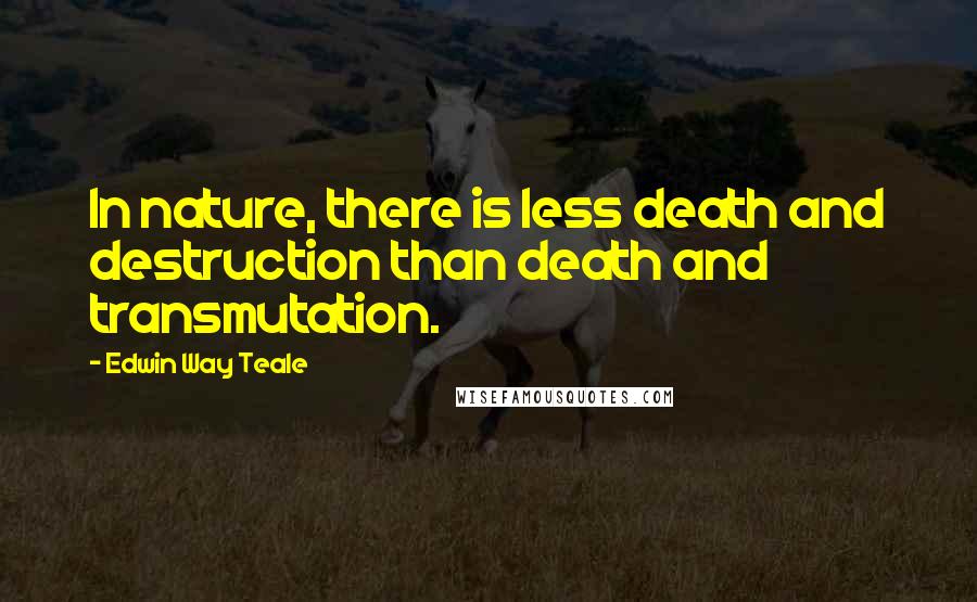 Edwin Way Teale Quotes: In nature, there is less death and destruction than death and transmutation.