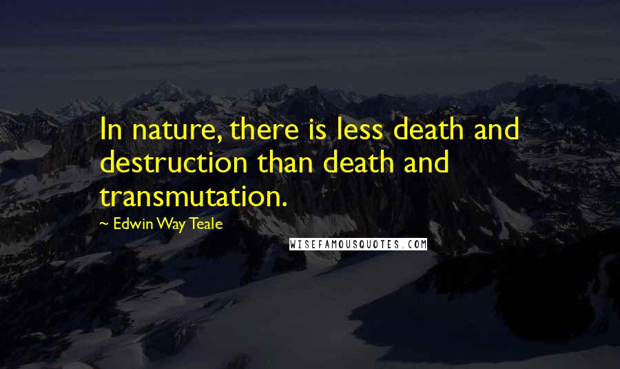 Edwin Way Teale Quotes: In nature, there is less death and destruction than death and transmutation.