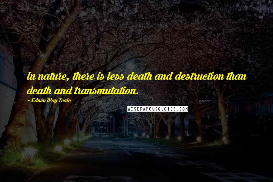 Edwin Way Teale Quotes: In nature, there is less death and destruction than death and transmutation.