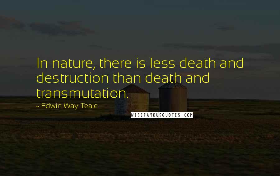 Edwin Way Teale Quotes: In nature, there is less death and destruction than death and transmutation.