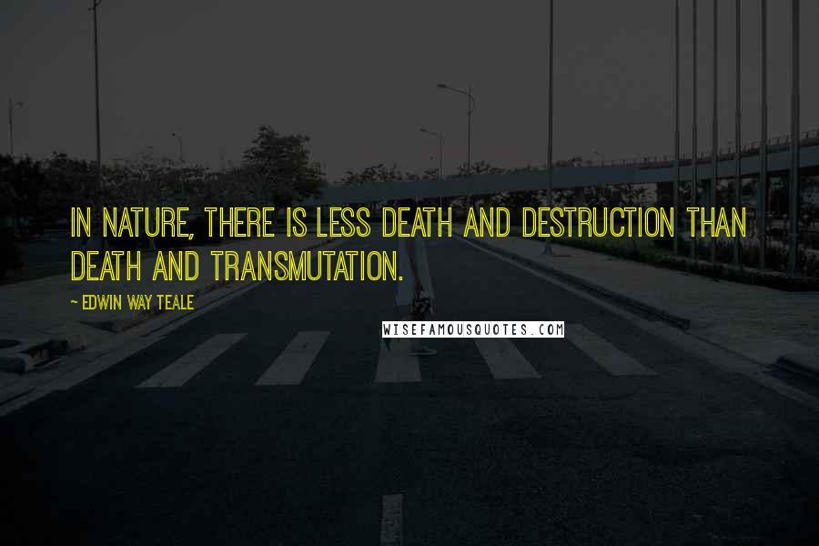 Edwin Way Teale Quotes: In nature, there is less death and destruction than death and transmutation.