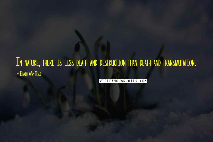 Edwin Way Teale Quotes: In nature, there is less death and destruction than death and transmutation.