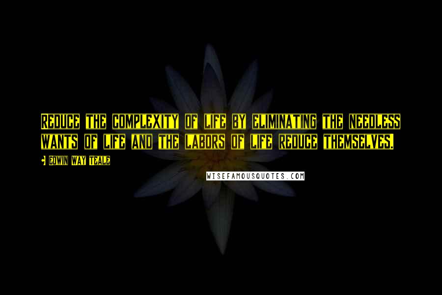 Edwin Way Teale Quotes: Reduce the complexity of life by eliminating the needless wants of life and the labors of life reduce themselves.