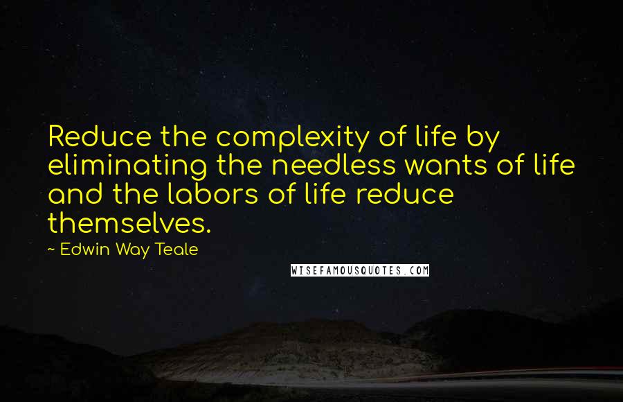 Edwin Way Teale Quotes: Reduce the complexity of life by eliminating the needless wants of life and the labors of life reduce themselves.