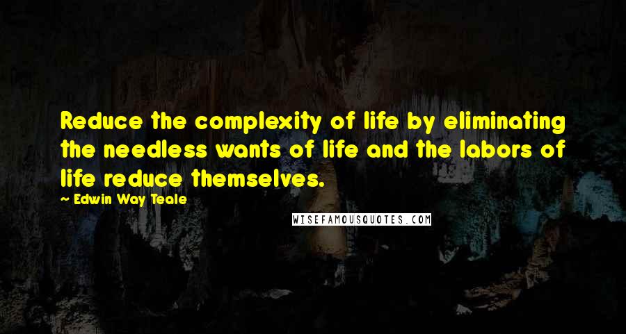 Edwin Way Teale Quotes: Reduce the complexity of life by eliminating the needless wants of life and the labors of life reduce themselves.