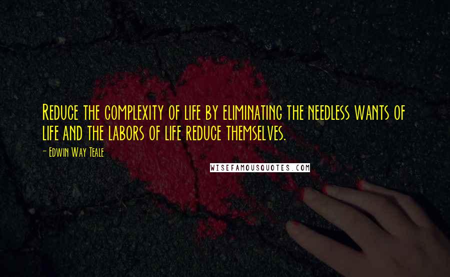 Edwin Way Teale Quotes: Reduce the complexity of life by eliminating the needless wants of life and the labors of life reduce themselves.