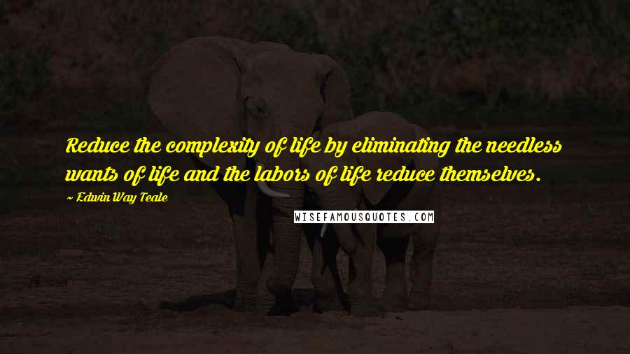 Edwin Way Teale Quotes: Reduce the complexity of life by eliminating the needless wants of life and the labors of life reduce themselves.