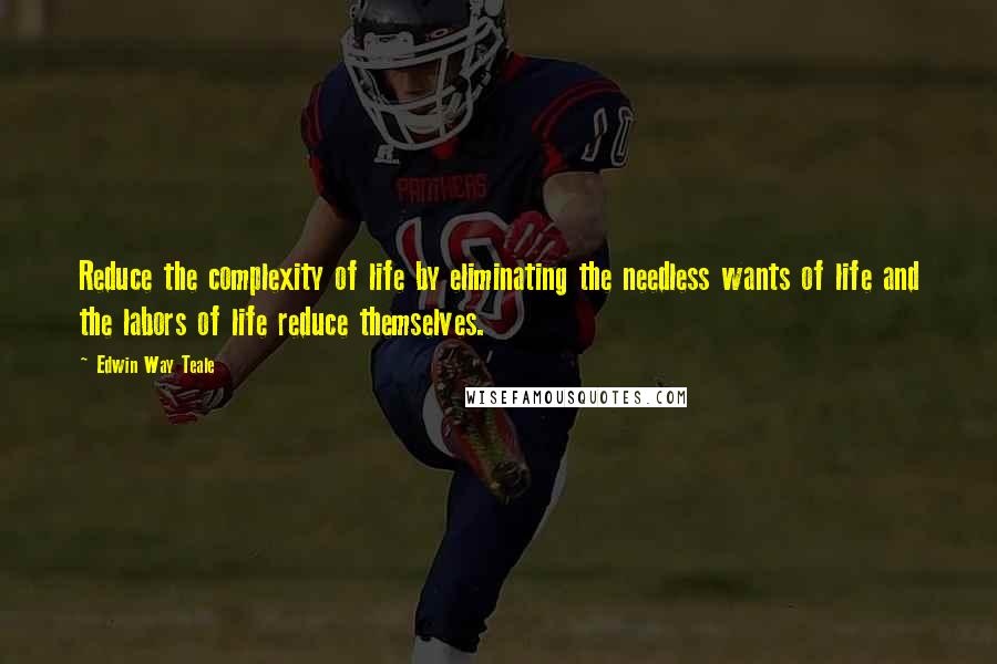 Edwin Way Teale Quotes: Reduce the complexity of life by eliminating the needless wants of life and the labors of life reduce themselves.