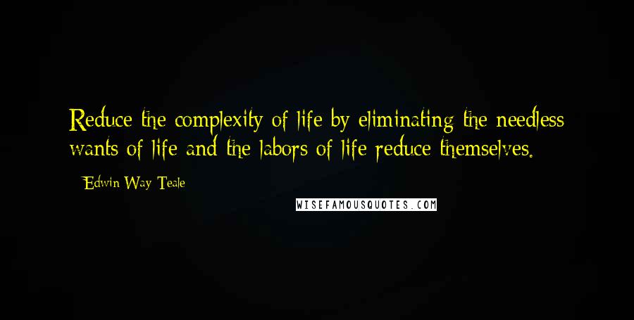 Edwin Way Teale Quotes: Reduce the complexity of life by eliminating the needless wants of life and the labors of life reduce themselves.