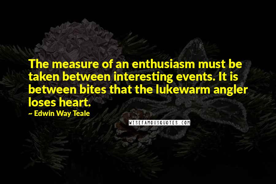 Edwin Way Teale Quotes: The measure of an enthusiasm must be taken between interesting events. It is between bites that the lukewarm angler loses heart.