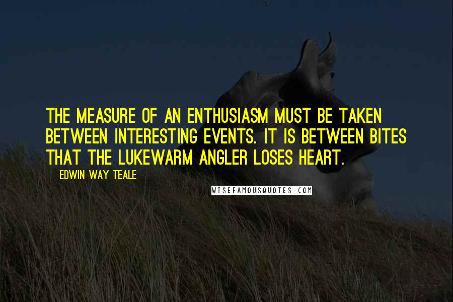 Edwin Way Teale Quotes: The measure of an enthusiasm must be taken between interesting events. It is between bites that the lukewarm angler loses heart.