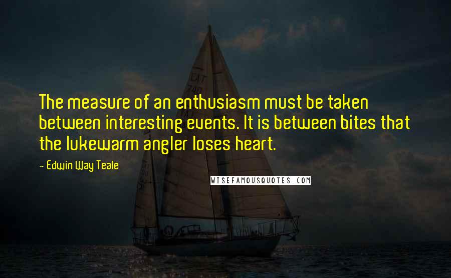 Edwin Way Teale Quotes: The measure of an enthusiasm must be taken between interesting events. It is between bites that the lukewarm angler loses heart.