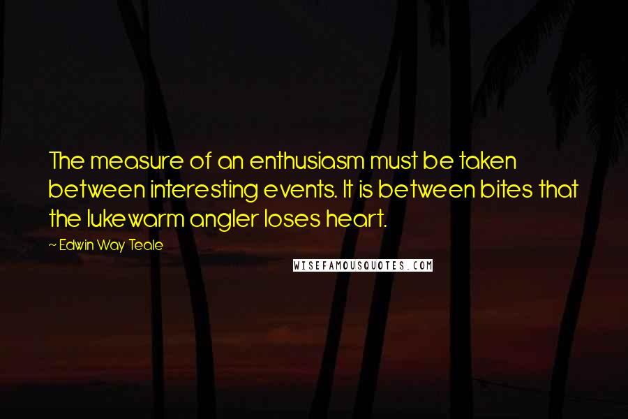 Edwin Way Teale Quotes: The measure of an enthusiasm must be taken between interesting events. It is between bites that the lukewarm angler loses heart.