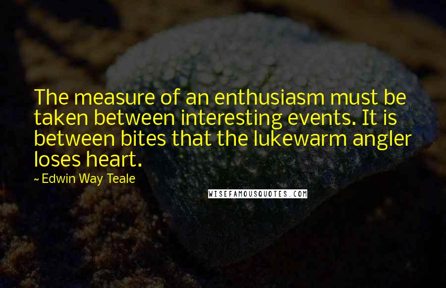 Edwin Way Teale Quotes: The measure of an enthusiasm must be taken between interesting events. It is between bites that the lukewarm angler loses heart.