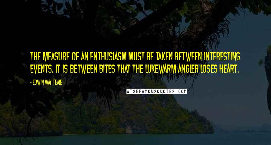 Edwin Way Teale Quotes: The measure of an enthusiasm must be taken between interesting events. It is between bites that the lukewarm angler loses heart.