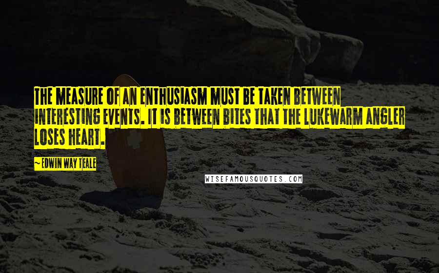 Edwin Way Teale Quotes: The measure of an enthusiasm must be taken between interesting events. It is between bites that the lukewarm angler loses heart.