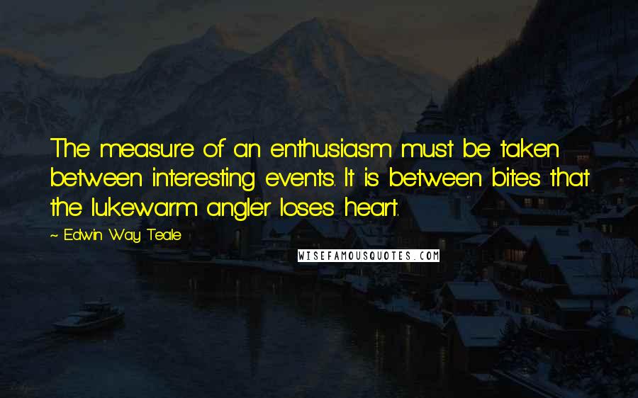 Edwin Way Teale Quotes: The measure of an enthusiasm must be taken between interesting events. It is between bites that the lukewarm angler loses heart.