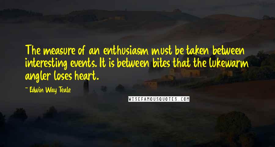 Edwin Way Teale Quotes: The measure of an enthusiasm must be taken between interesting events. It is between bites that the lukewarm angler loses heart.