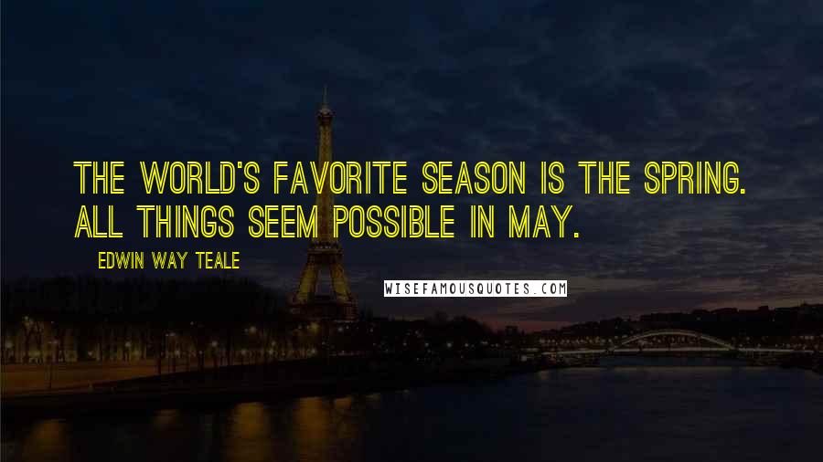 Edwin Way Teale Quotes: The world's favorite season is the spring. All things seem possible in May.