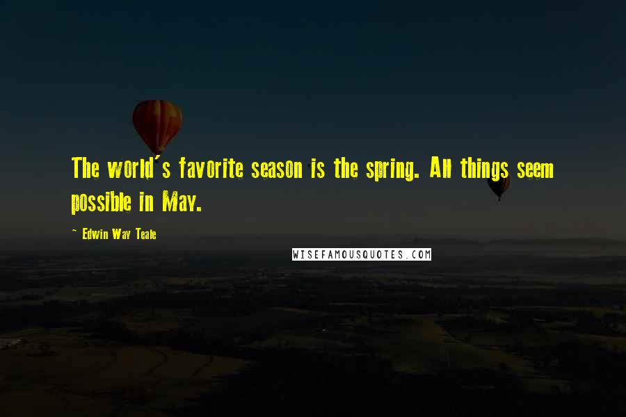 Edwin Way Teale Quotes: The world's favorite season is the spring. All things seem possible in May.