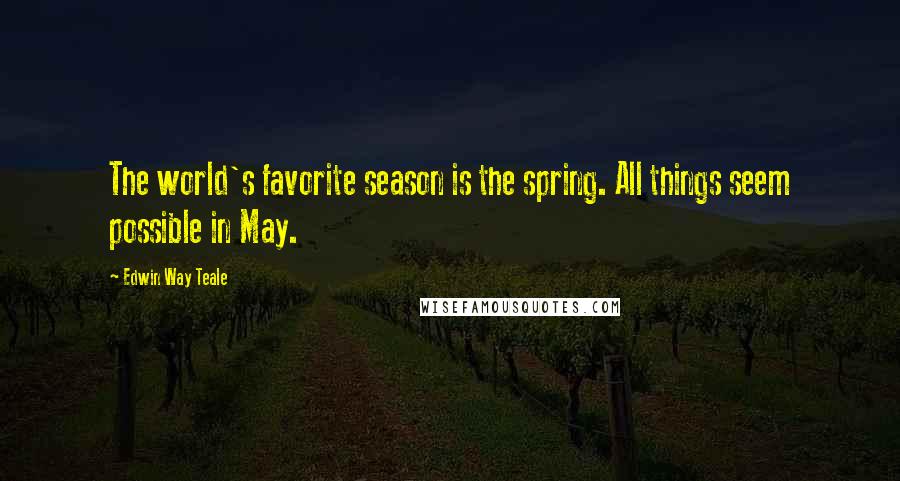 Edwin Way Teale Quotes: The world's favorite season is the spring. All things seem possible in May.