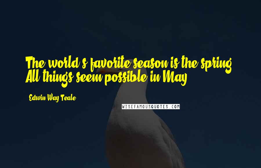 Edwin Way Teale Quotes: The world's favorite season is the spring. All things seem possible in May.