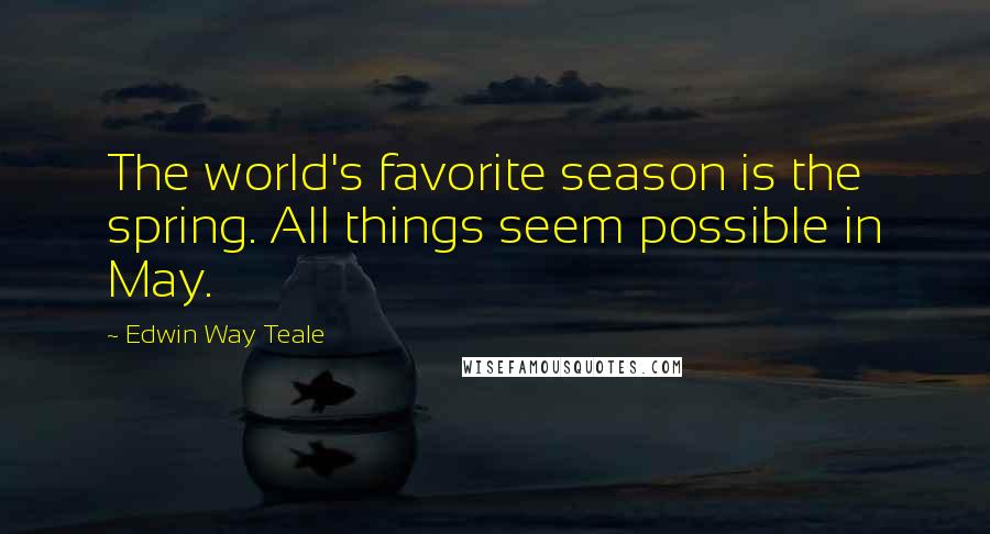 Edwin Way Teale Quotes: The world's favorite season is the spring. All things seem possible in May.