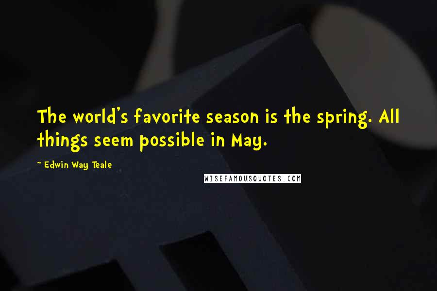 Edwin Way Teale Quotes: The world's favorite season is the spring. All things seem possible in May.