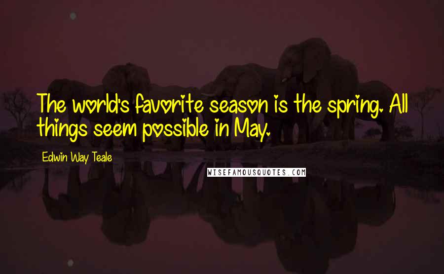 Edwin Way Teale Quotes: The world's favorite season is the spring. All things seem possible in May.