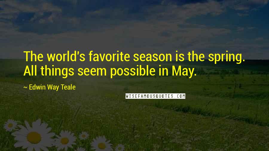 Edwin Way Teale Quotes: The world's favorite season is the spring. All things seem possible in May.