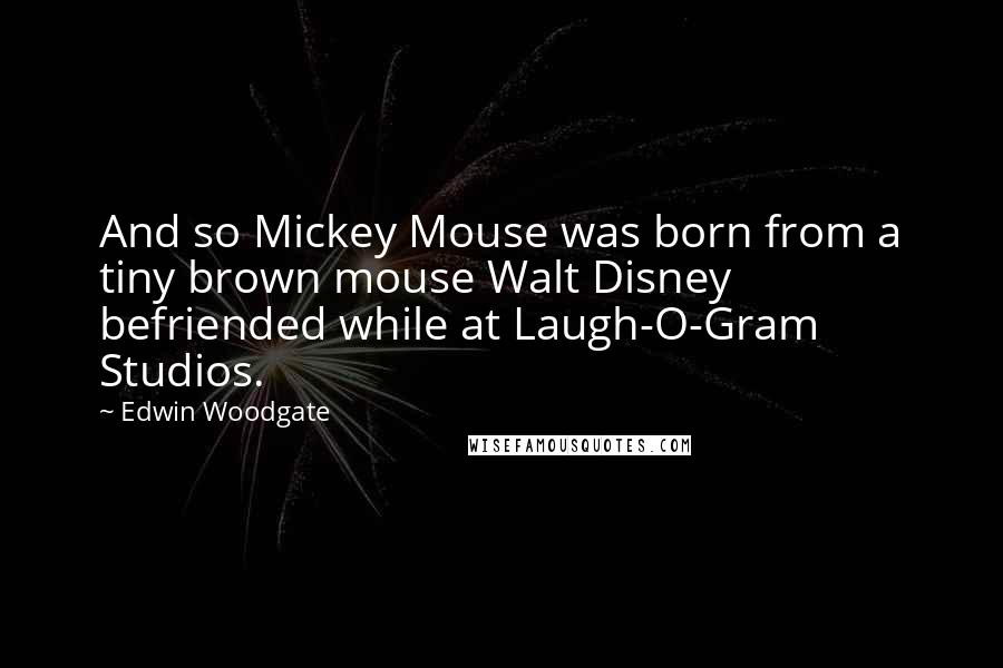 Edwin Woodgate Quotes: And so Mickey Mouse was born from a tiny brown mouse Walt Disney befriended while at Laugh-O-Gram Studios.