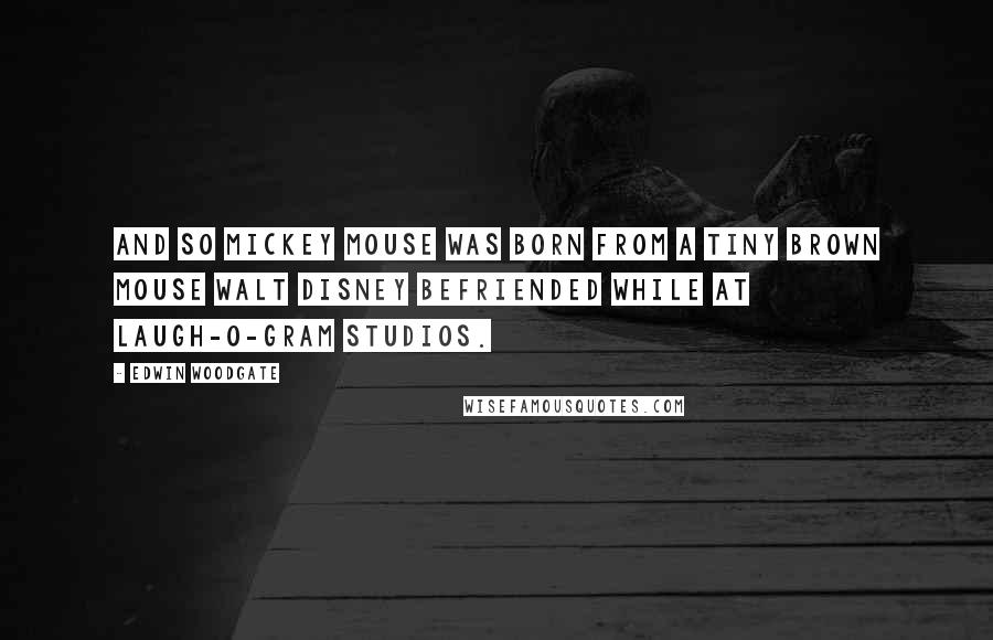 Edwin Woodgate Quotes: And so Mickey Mouse was born from a tiny brown mouse Walt Disney befriended while at Laugh-O-Gram Studios.