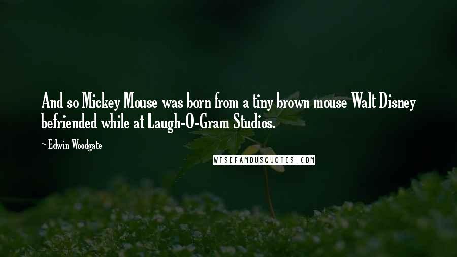 Edwin Woodgate Quotes: And so Mickey Mouse was born from a tiny brown mouse Walt Disney befriended while at Laugh-O-Gram Studios.