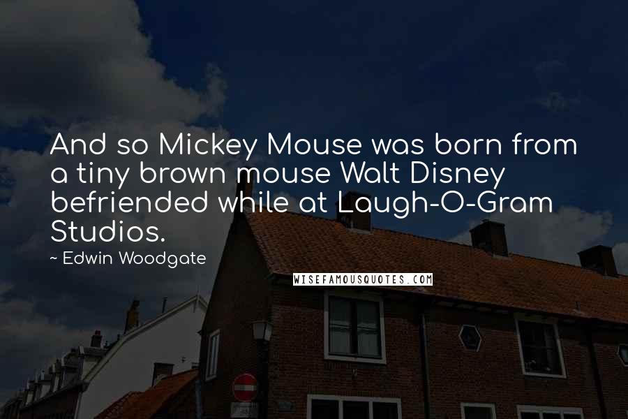 Edwin Woodgate Quotes: And so Mickey Mouse was born from a tiny brown mouse Walt Disney befriended while at Laugh-O-Gram Studios.