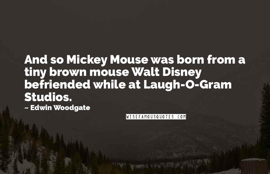 Edwin Woodgate Quotes: And so Mickey Mouse was born from a tiny brown mouse Walt Disney befriended while at Laugh-O-Gram Studios.